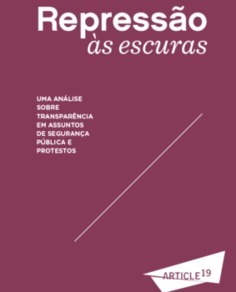 Repressão Às Escuras - Uma análise sobre transparência em assuntos de segurança pública e protestos (ARTIGO 19)